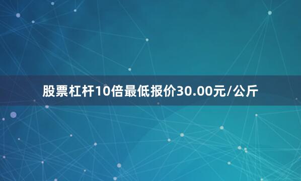 股票杠杆10倍最低报价30.00元/公斤