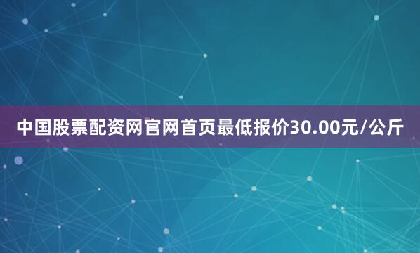 中国股票配资网官网首页最低报价30.00元/公斤