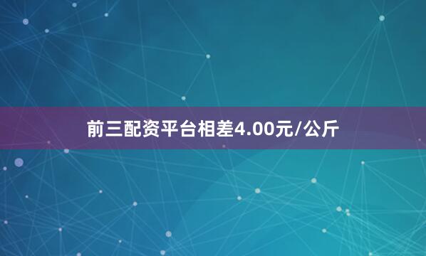 前三配资平台相差4.00元/公斤