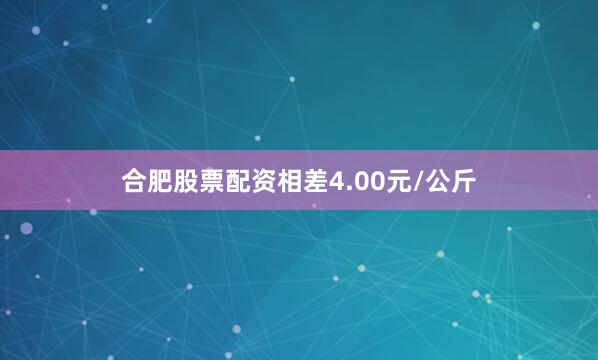 合肥股票配资相差4.00元/公斤