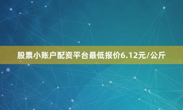 股票小账户配资平台最低报价6.12元/公斤