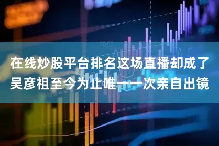 在线炒股平台排名这场直播却成了吴彦祖至今为止唯一一次亲自出镜