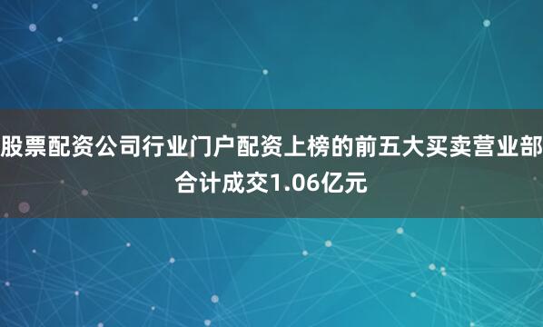 股票配资公司行业门户配资上榜的前五大买卖营业部合计成交1.06亿元