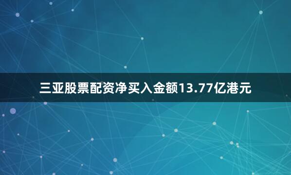 三亚股票配资净买入金额13.77亿港元