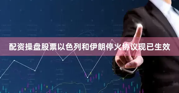 配资操盘股票以色列和伊朗停火协议现已生效