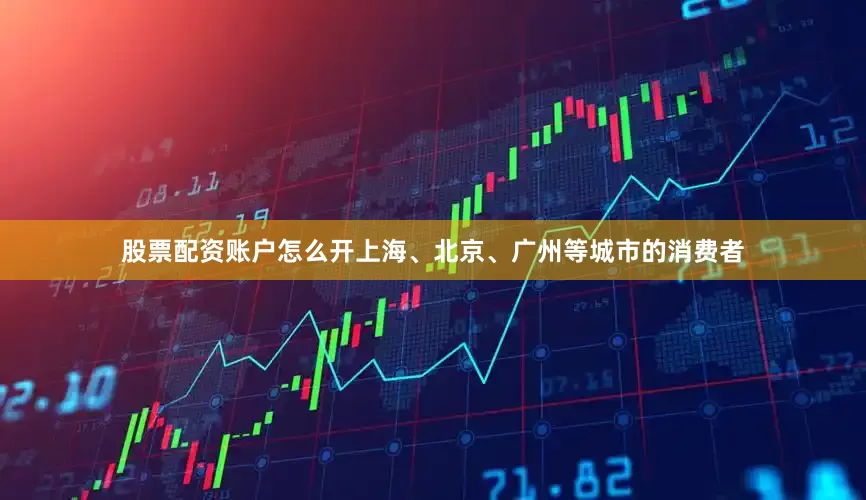 股票配资账户怎么开上海、北京、广州等城市的消费者