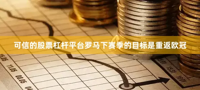 可信的股票杠杆平台罗马下赛季的目标是重返欧冠