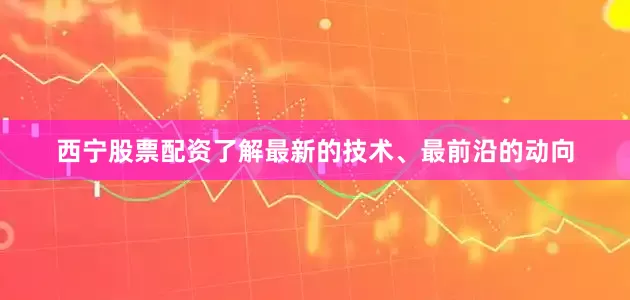 西宁股票配资了解最新的技术、最前沿的动向