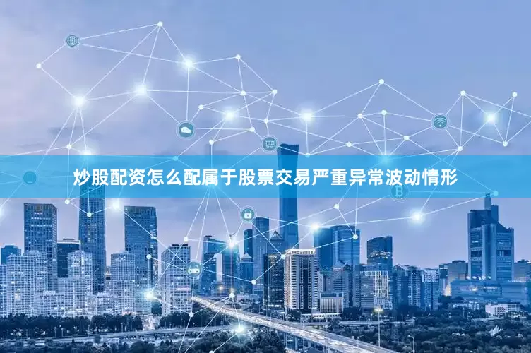炒股配资怎么配属于股票交易严重异常波动情形