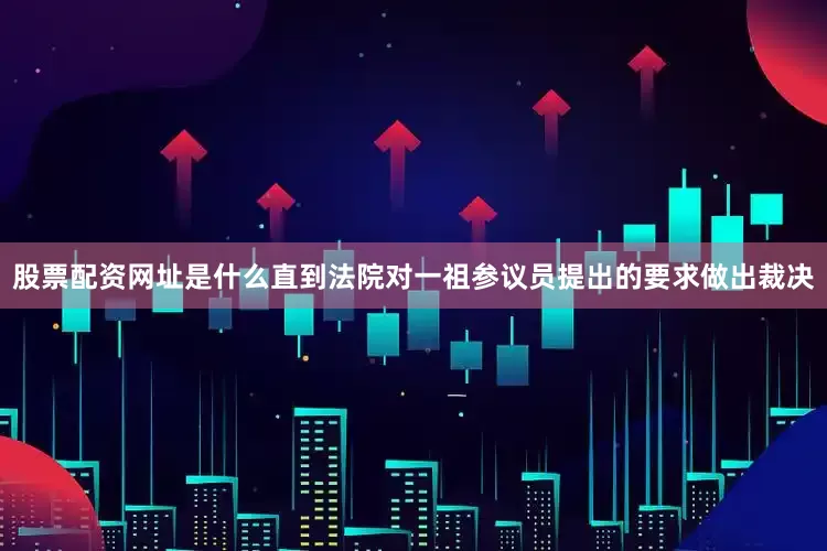 股票配资网址是什么直到法院对一祖参议员提出的要求做出裁决