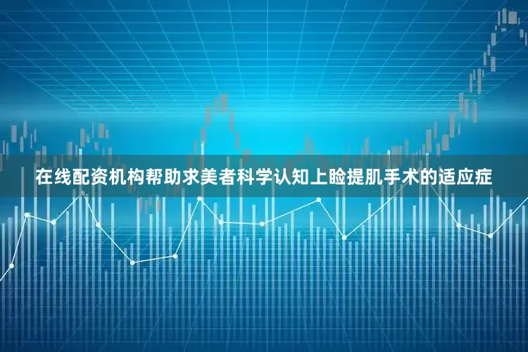 在线配资机构帮助求美者科学认知上睑提肌手术的适应症