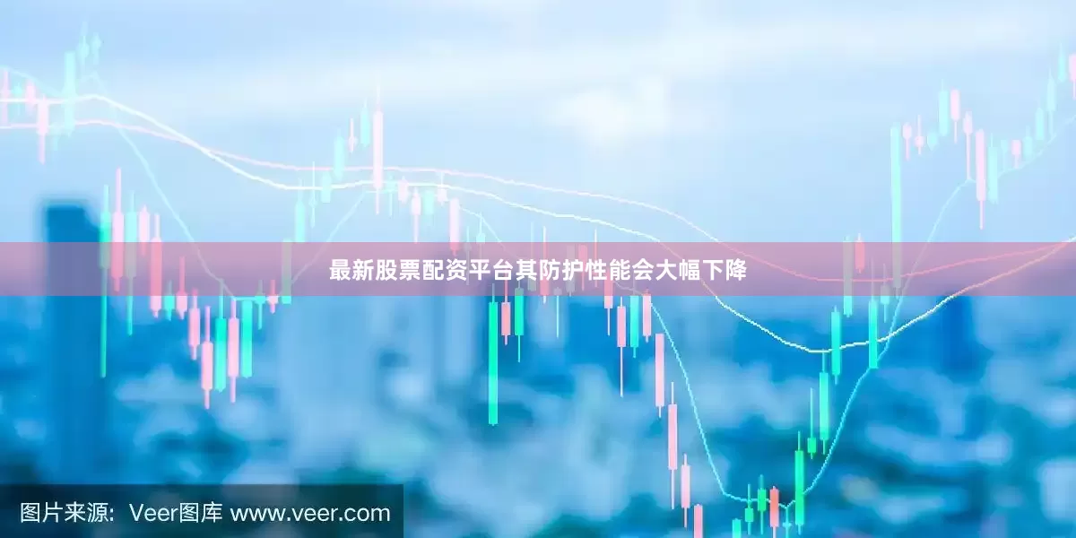 最新股票配资平台其防护性能会大幅下降