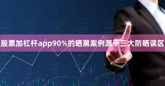 股票加杠杆app90%的晒黑案例源于三大防晒误区