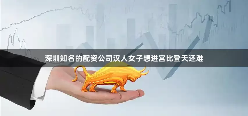 深圳知名的配资公司汉人女子想进宫比登天还难