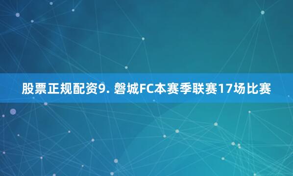 股票正规配资　　9. 磐城FC本赛季联赛17场比赛