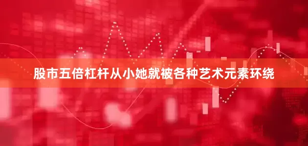 股市五倍杠杆从小她就被各种艺术元素环绕