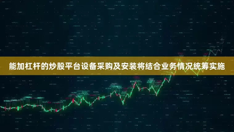 能加杠杆的炒股平台设备采购及安装将结合业务情况统筹实施