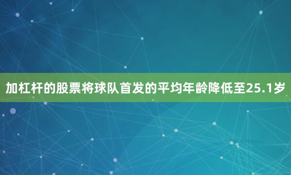 加杠杆的股票将球队首发的平均年龄降低至25.1岁