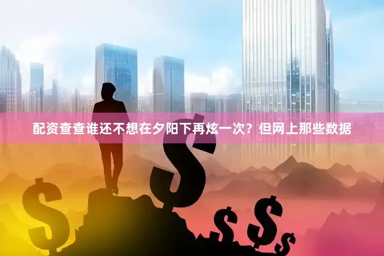 配资查查谁还不想在夕阳下再炫一次？但网上那些数据
