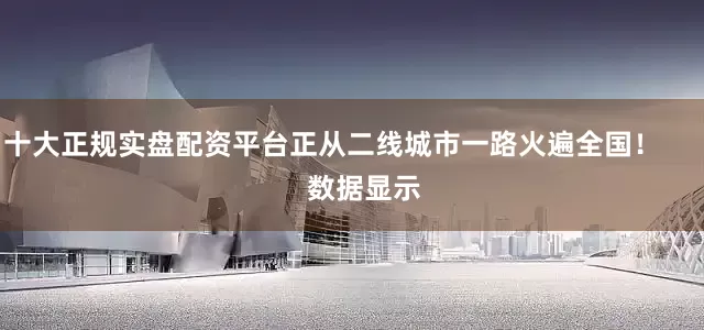 十大正规实盘配资平台正从二线城市一路火遍全国！        数据显示