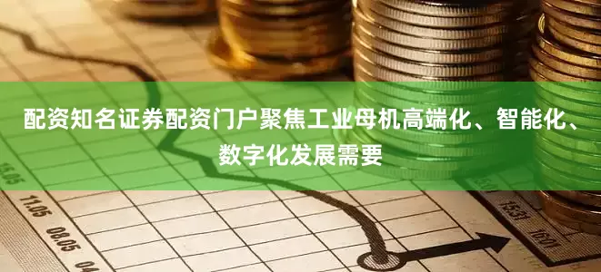 配资知名证券配资门户聚焦工业母机高端化、智能化、数字化发展需要