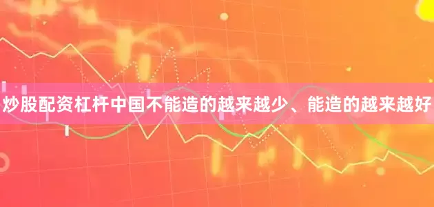炒股配资杠杆中国不能造的越来越少、能造的越来越好