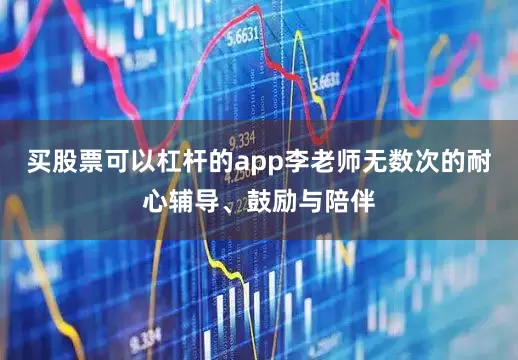 买股票可以杠杆的app李老师无数次的耐心辅导、鼓励与陪伴