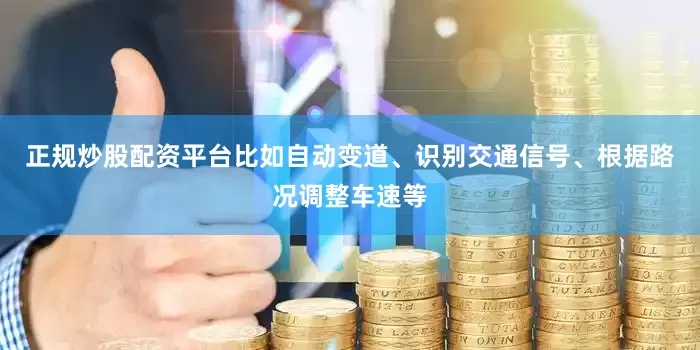 正规炒股配资平台比如自动变道、识别交通信号、根据路况调整车速等