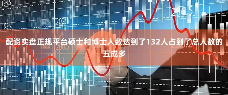 配资实盘正规平台硕士和博士人数达到了132人占到了总人数的五成多