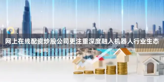 网上在线配资炒股公司更注重深度融入机器人行业生态