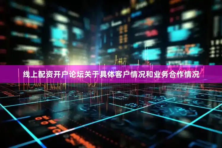 线上配资开户论坛关于具体客户情况和业务合作情况