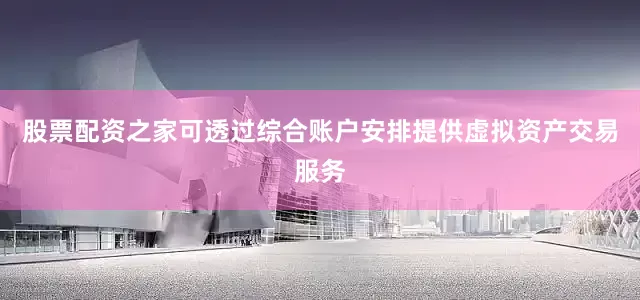 股票配资之家可透过综合账户安排提供虚拟资产交易服务