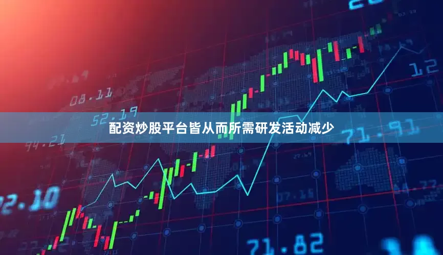配资炒股平台皆从而所需研发活动减少