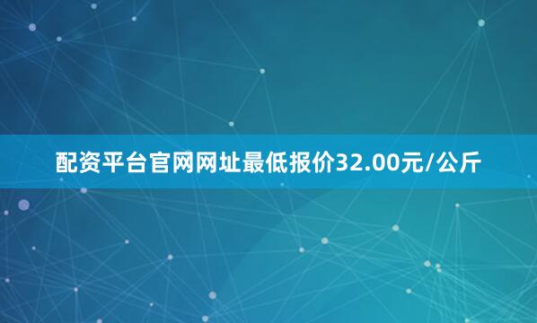 配资平台官网网址最低报价32.00元/公斤