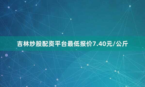 吉林炒股配资平台最低报价7.40元/公斤