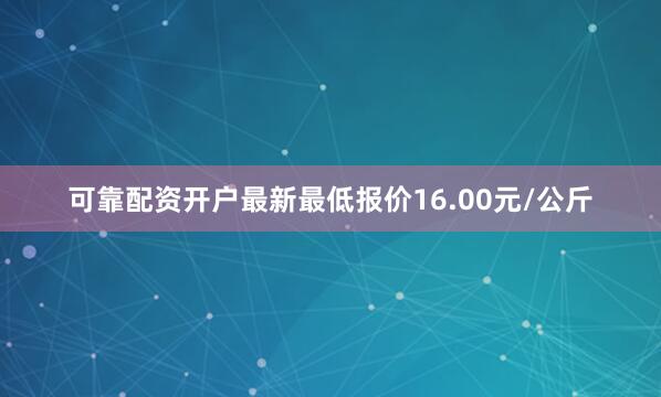 可靠配资开户最新最低报价16.00元/公斤