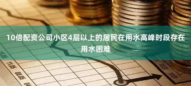 10倍配资公司小区4层以上的居民在用水高峰时段存在用水困难