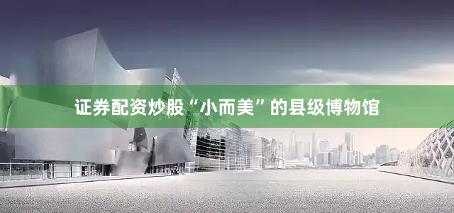 证券配资炒股　　“小而美”的县级博物馆