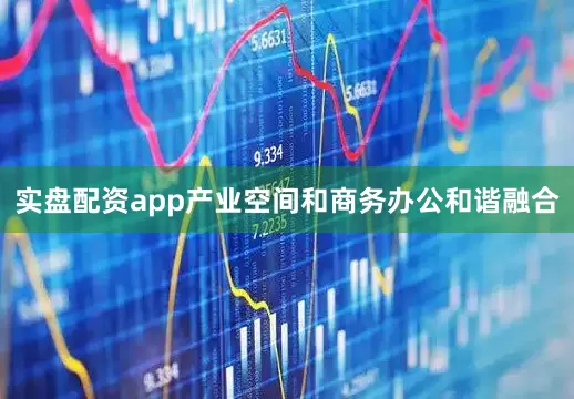 实盘配资app产业空间和商务办公和谐融合