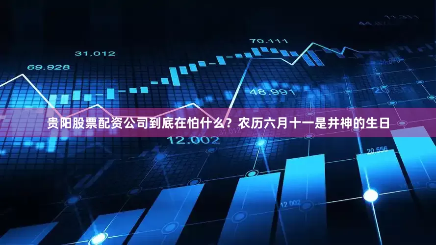 贵阳股票配资公司到底在怕什么？农历六月十一是井神的生日