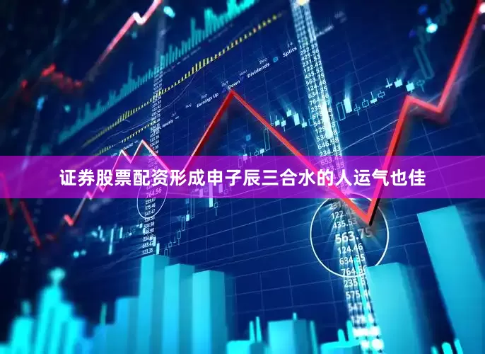 证券股票配资形成申子辰三合水的人运气也佳
