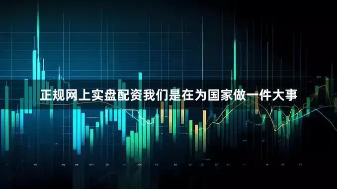 正规网上实盘配资我们是在为国家做一件大事