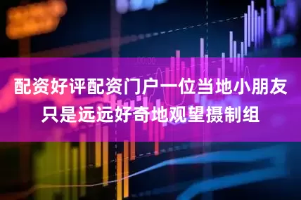配资好评配资门户一位当地小朋友只是远远好奇地观望摄制组