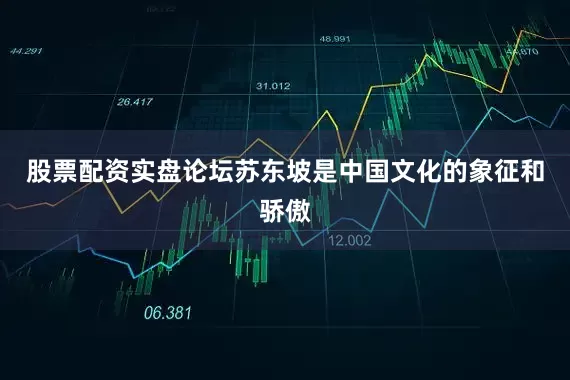 股票配资实盘论坛苏东坡是中国文化的象征和骄傲