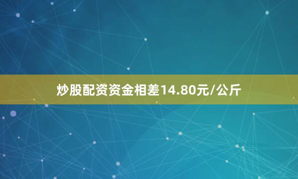 炒股配资资金相差14.80元/公斤