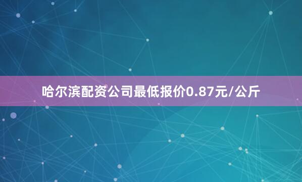 哈尔滨配资公司最低报价0.87元/公斤