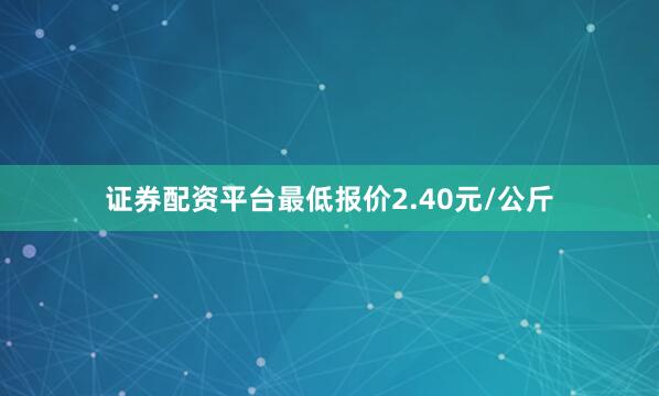 证券配资平台最低报价2.40元/公斤
