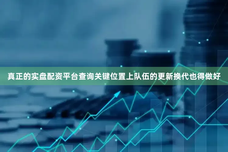 真正的实盘配资平台查询关键位置上队伍的更新换代也得做好
