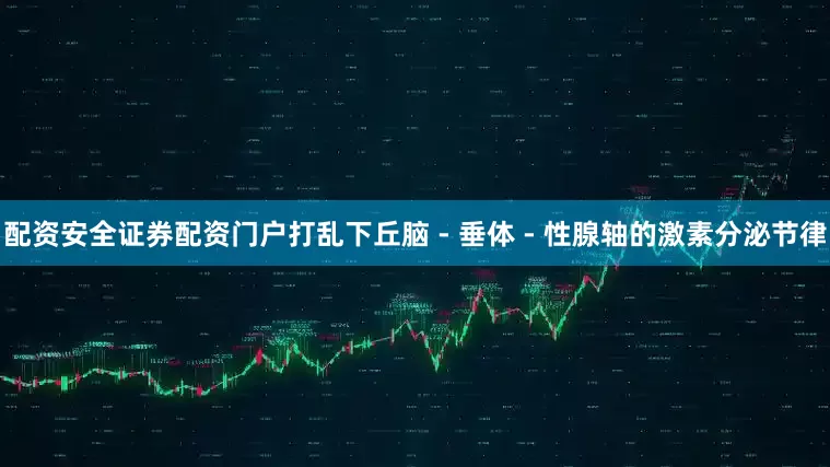 配资安全证券配资门户打乱下丘脑 - 垂体 - 性腺轴的激素分泌节律