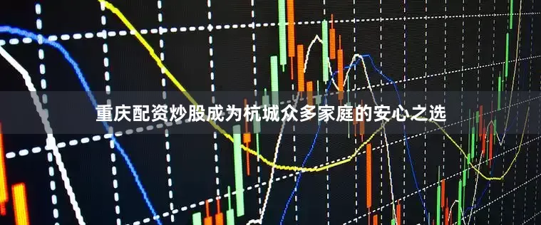 重庆配资炒股成为杭城众多家庭的安心之选